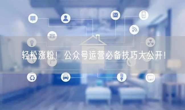 轻松涨粉！公众号运营必备技巧大公开！