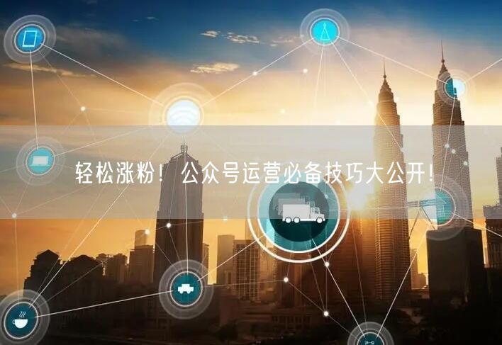 轻松涨粉！公众号运营必备技巧大公开！