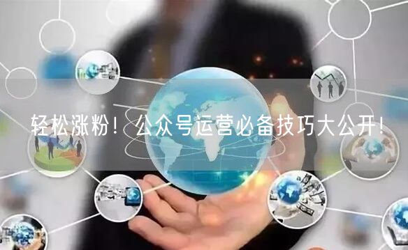 轻松涨粉！公众号运营必备技巧大公开！