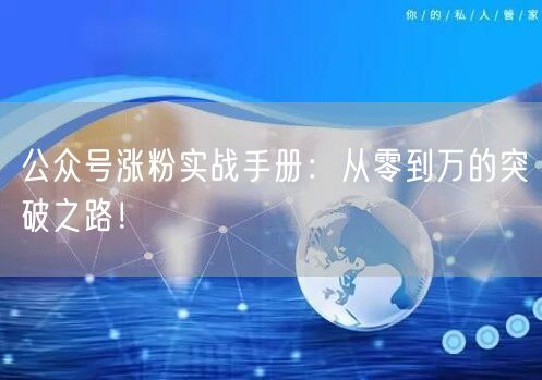 公众号涨粉实战手册：从零到万的突破之路！
