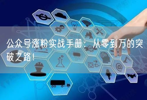 公众号涨粉实战手册：从零到万的突破之路！