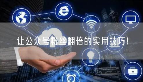 让公众号粉丝翻倍的实用技巧！