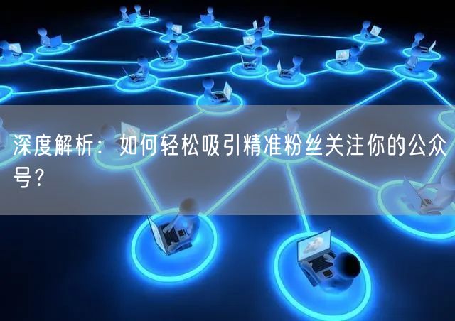 深度解析：如何轻松吸引精准粉丝关注你的公众号？