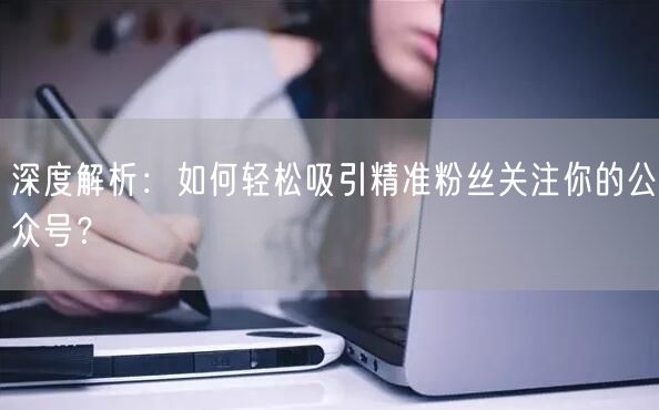深度解析：如何轻松吸引精准粉丝关注你的公众号？