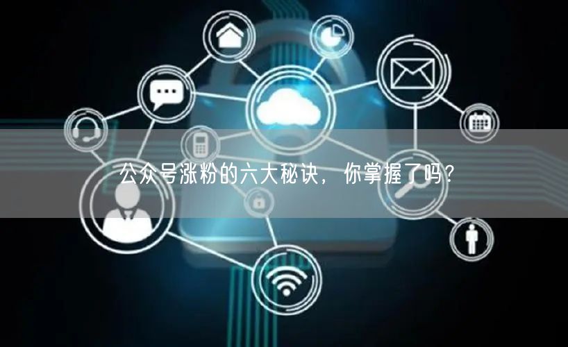 公众号涨粉的六大秘诀，你掌握了吗？