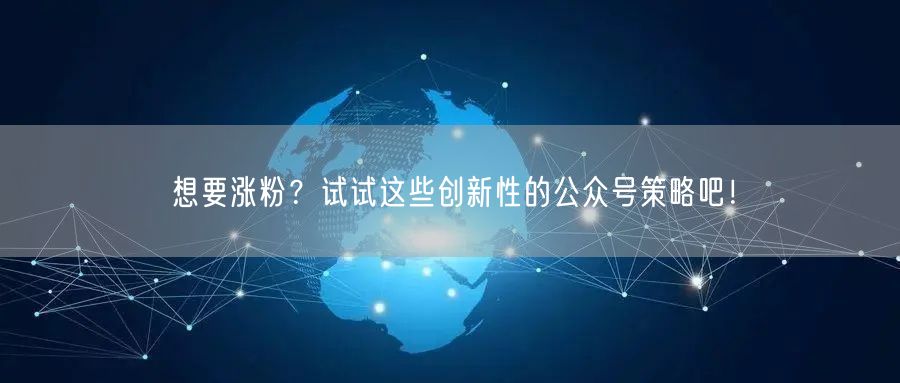 想要涨粉？试试这些创新性的公众号策略吧！