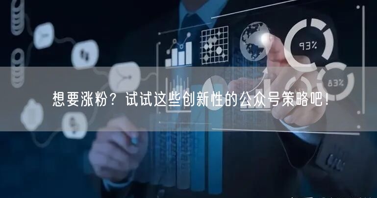 想要涨粉？试试这些创新性的公众号策略吧！