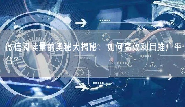 微信阅读量的奥秘大揭秘：如何高效利用推广平台？