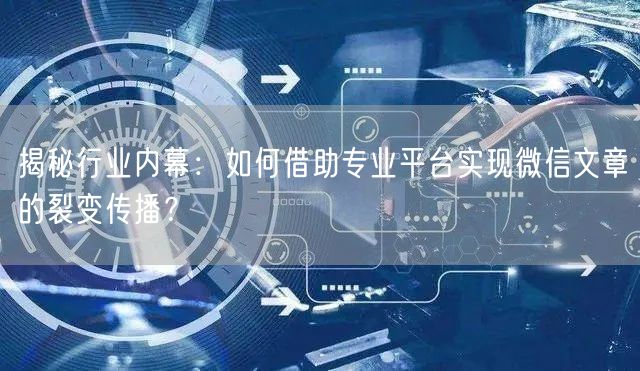 揭秘行业内幕：如何借助专业平台实现微信文章的裂变传播？