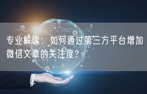 专业解读：如何通过第三方平台增加微信文章的关注度？