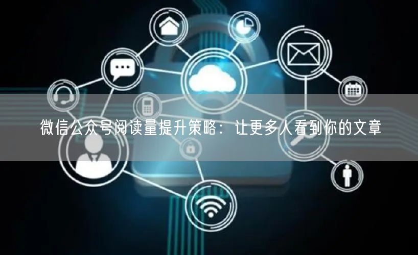 微信公众号阅读量提升策略：让更多人看到你